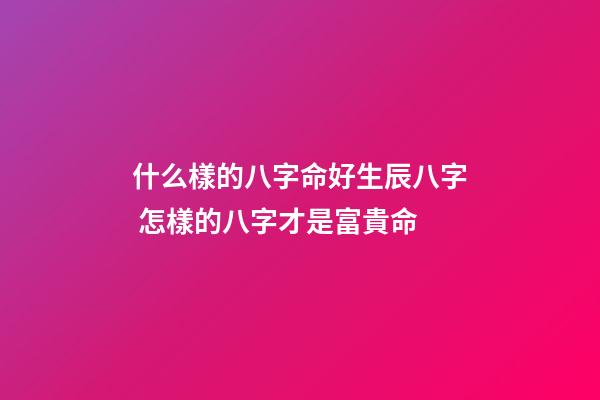 什么樣的八字命好生辰八字 怎樣的八字才是富貴命